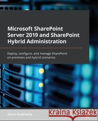 Microsoft SharePoint Server 2019 and SharePoint Hybrid Administration: Deploy, configure, and manage SharePoint on-premises and hybrid scenarios Guilmette, Aaron 9781800563735 Packt Publishing