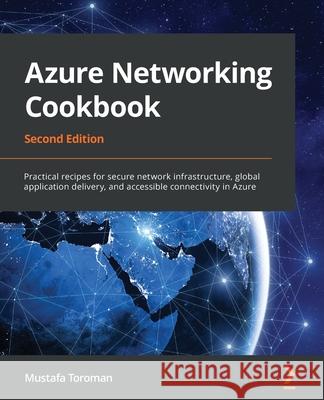 Azure Networking Cookbook: Practical recipes for secure network infrastructure, global application delivery, and accessible connectivity in Azure Mustafa Toroman 9781800563759