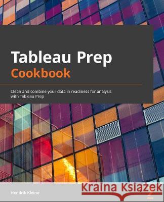 Tableau Prep Cookbook: Use Tableau Prep to clean, combine, and transform your data for analysis Hendrik Kleine 9781800563766 Packt Publishing