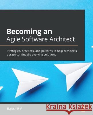 Becoming an Agile Software Architect: Strategies, practices, and patterns to help architects design continually evolving solutions Rajesh R. V 9781800563841 Packt Publishing