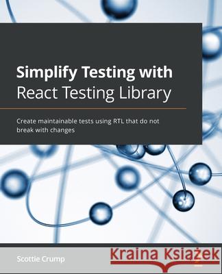 Simplify Testing with React Testing Library: Create maintainable tests using RTL that do not break with changes Scottie Crump 9781800564459 Packt Publishing
