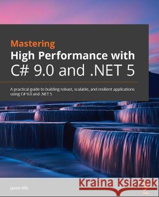 High-Performance Programming in C# and .NET: Understand the nuts and bolts of developing robust, faster, and resilient applications in C# 10.0 and .NE Alls, Jason 9781800564718 Packt Publishing Limited