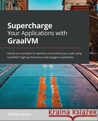 Supercharge Your Applications with GraalVM: Hands-on examples to optimize and extend your code using GraalVM's high performance and polyglot capabilit A. B. Vijay Kumar 9781800564909 Packt Publishing