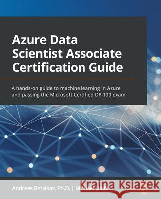 Azure Data Scientist Associate Certification Guide: A hands-on guide to machine learning in Azure and passing the Microsoft Certified DP-100 exam Andreas Botsikas Michael Hlobil 9781800565005 Packt Publishing