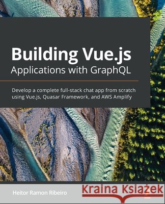 Building Vue.js Applications with GraphQL: Develop a complete full-stack chat app from scratch using Vue.js, Quasar Framework, and AWS Amplify Heitor Ramon Ribeiro 9781800565074 Packt Publishing
