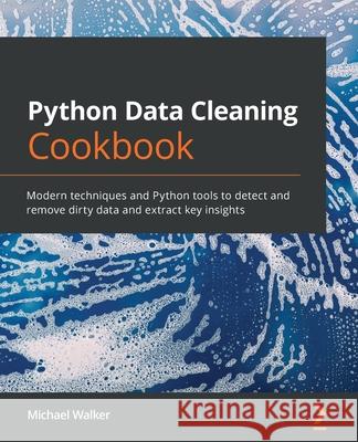 Python Data Cleaning Cookbook: Modern techniques and Python tools to detect and remove dirty data and extract key insights Michael Walker 9781800565661 Packt Publishing