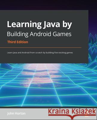 Learning Java by Building Android Games - Third Edition: Learn Java and Android from scratch by building five exciting games John Horton 9781800565869