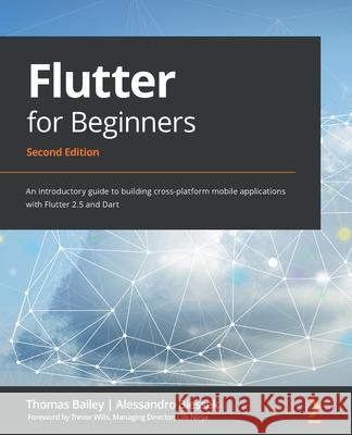 Flutter for Beginners - Second Edition: An introductory guide to building cross-platform mobile applications with Flutter 2.5 and Dart Thomas Bailey Alessandro Biessek 9781800565999 Packt Publishing