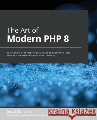 The Art of Modern PHP 8: Learn how to write modern, performant, and enterprise-ready code with the latest PHP features and practices Joseph Edmonds 9781800566156 Packt Publishing