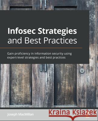Infosec Strategies and Best Practices: Gain proficiency in information security using expert-level strategies and best practices Joseph MacMillan 9781800566354 Packt Publishing