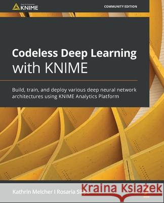 Codeless Deep Learning with KNIME: Build, train, and deploy various deep neural network architectures using KNIME Analytics Platform Kathrin Melcher Rosaria Silipo 9781800566613 Packt Publishing