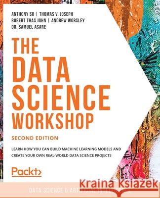 The Data Science Workshop - Second Edition: Learn how you can build machine learning models and create your own real-world data science projects Anthony So Thomas V. Joseph Robert Thas John 9781800566927 Packt Publishing