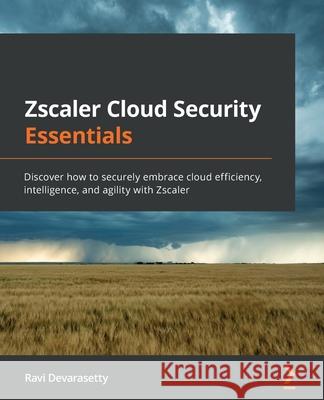 Zscaler Cloud Security Essentials: Discover how to securely embrace cloud efficiency, intelligence, and agility with Zscaler Ravi Devarasetty 9781800567986 Packt Publishing