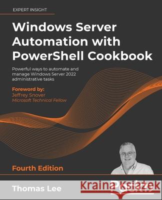 Windows Server Automation with PowerShell Cookbook - Fourth Edition: Powerful ways to automate and manage Windows administrative tasks Thomas Lee 9781800568457 Packt Publishing