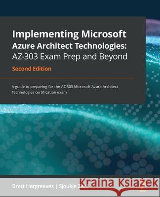 Implementing Microsoft Azure Architect Technologies AZ-303 Exam Prep and Beyond - Second Edition: A guide to preparing for the AZ-303 Microsoft Azure Brett Hargreaves Sjoukje Zaal 9781800568570 Packt Publishing