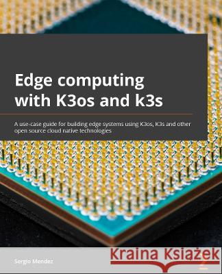 Edge Computing Systems with Kubernetes: A use case guide for building edge systems using K3s, k3OS, and open source cloud native technologies Sergio Mendez 9781800568594 Packt Publishing Limited