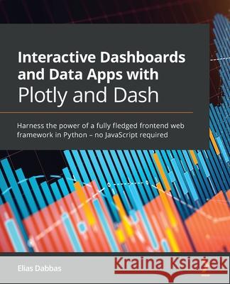 Interactive Dashboards and Data Apps with Plotly and Dash: Harness the power of a fully fledged frontend web framework in Python - no JavaScript requi Elias Dabbas 9781800568914 Packt Publishing