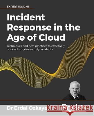 Incident Response in the Age of Cloud: Techniques and best practices to effectively respond to cybersecurity incidents Erdal Ozkaya 9781800569218 Packt Publishing