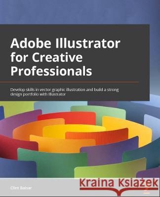 Adobe Illustrator for Creative Professionals: Develop skills in vector graphic illustration and build a strong design portfolio with Illustrator 2022 Balsar, Clint 9781800569256 Packt Publishing Limited