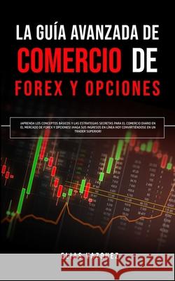 La Guía Avanzada de Comercio de Forex y Opciones: ¡Aprenda los Conceptos Básicos y las Estrategias Secretas Para el Comercio Diario en el Mercado de F Vazquez, Elias 9781800600034 Espanol AC Publishing