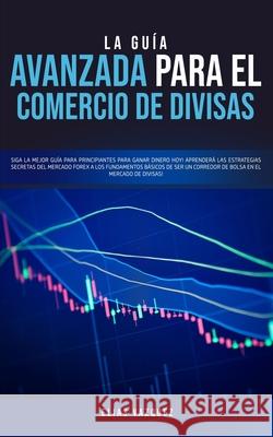 La Guía Avanzada Para el Comercio de Divisas: Siga la Mejor Guía Para Principiantes Para Ganar Dinero hoy! Aprenderá las Estrategias Secretas del Merc Vazquez, Elias 9781800600126 Espanol AC Publishing