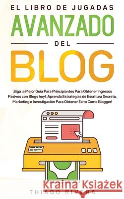 El Libro de Jugadas Avanzado del Blog: ¡Siga la Mejor Guía Para Principiantes Para Obtener Ingresos Pasivos con Blogs hoy! ¡Aprenda Estrategias de Esc Rivera, Thiago 9781800600133 Espanol AC Publishing