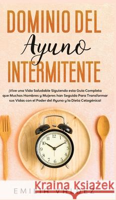 Dominio del Ayuno Intermitente: ¡Vive una Vida Saludable Siguiendo Esta Guía Completa que Muchos Hombres y Mujeres han Seguido Para Transformar sus Vi Valdez, Emilia 9781800600331 Espanol AC Publishing