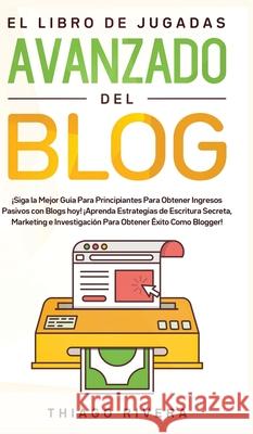 El Libro de Jugadas Avanzado del Blog: ¡Siga la Mejor Guía Para Principiantes Para Obtener Ingresos Pasivos con Blogs hoy! ¡Aprenda Estrategias de Esc Rivera, Thiago 9781800600423 Espanol AC Publishing