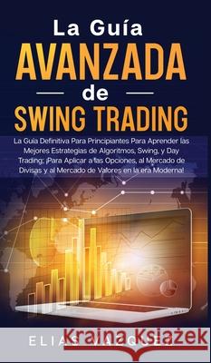 La Guía Avanzada de Swing Trading: La Guía Definitiva Para Principiantes Para Aprender las Mejores Estrategias de Algoritmos, Swing, y Day Trading; ¡P Vazquez, Elias 9781800600515 Espanol AC Publishing