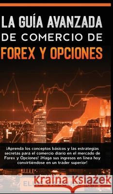 La Guía Avanzada de Comercio de Forex y Opciones: ¡Aprenda los Conceptos Básicos y las Estrategias Secretas Para el Comercio Diario en el Mercado de F Vazquez, Elias 9781800600522 Espanol AC Publishing