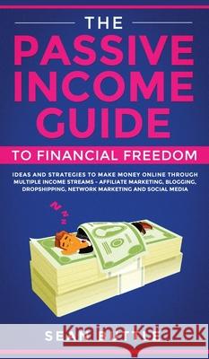 The Passive Income Guide to Financial Freedom: Ideas and Strategies to Make Money Online Through Multiple Income Streams - Affiliate Marketing, Bloggi Sean Buttle 9781800600683 Jc Publishing