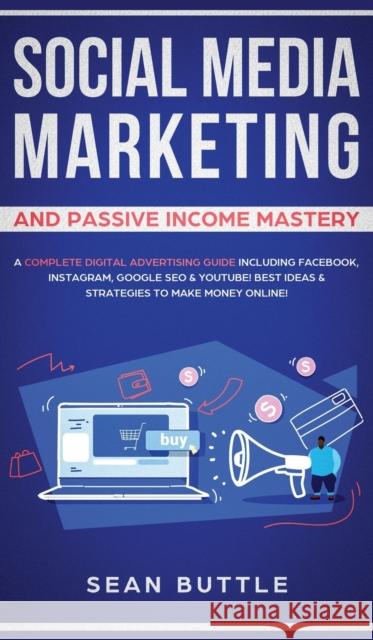 Social Media Marketing and Passive Income Mastery: A Complete Digital Advertising Guide Including Facebook, Instagram, Google SEO & Youtube! Best Idea Sean Buttle 9781800600737 Jc Publishing