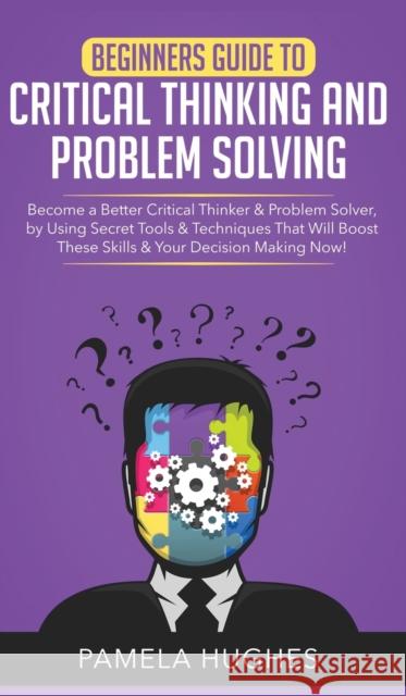 Beginners Guide to Critical Thinking and Problem Solving: Become a Better Critical Thinker & Problem Solver, by Using Secret Tools & Techniques That W Pamela Hughes 9781800600768 Park Publishing House