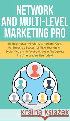 Network and Multi-Level Marketing Pro: The Best Network/Multilevel Marketer Guide for Building a Successful MLM Business on Social Media with Facebook Aaron Jackson 9781800600782 Park Publishing House