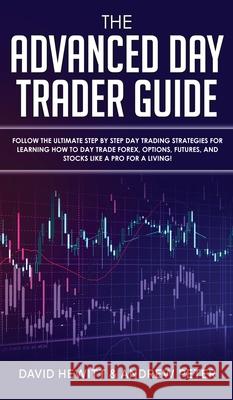 The Advanced Day Trader Guide: Follow the Ultimate Step by Step Day Trading Strategies for Learning How to Day Trade Forex, Options, Futures, and Sto David Hewitt Andrew Peter 9781800600843