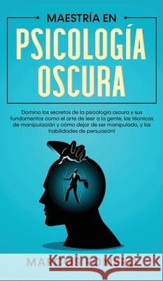 Maestría en Psicología Oscura: Domina los secretos de la psicología oscura y sus fundamentos como el arte de leer a la gente, las técnicas de manipulación y cómo dejar de ser manipulado, y las habilid Marcos Romero 9781800600935