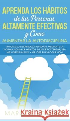 Aprenda los Hábitos de las Personas Altamente Efectivas y Cómo Aumentar la Autodisciplina: ¡Impulse su Desarrollo Personal Mediante la Acumulación de Hábitos, Deje de Postergar, Sea Más disciplinado y Marcos Romero 9781800600942