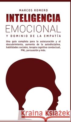 Inteligencia Emocional y Dominio de la Empatía: Una guía completa para la autocuración y el descubrimiento, aumento de la autodisciplina, habilidades Romero, Marcos 9781800602076