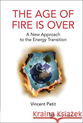 Age of Fire Is Over, The: A New Approach to the Energy Transition Petit, Vincent 9781800610361 Wspc (Europe)