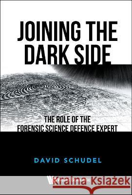 Joining the Dark Side: The Role of the Forensic Science Defence Expert David Schudel 9781800612440 World Scientific Publishing Europe Ltd