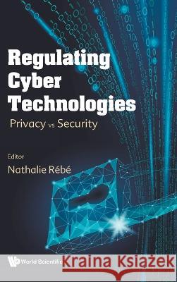 Regulating Cyber Technologies: Privacy Vs Security Nathalie Rebe 9781800612853 World Scientific Publishing Europe Ltd