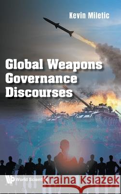 Global Weapons Governance Discourses Kevin Miletic 9781800617490 World Scientific Publishing Europe Ltd