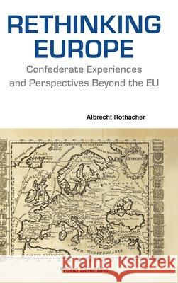 Rethinking Europe: Confederate Experiences and Perspectives Beyond the EU Albrecht Rothacher 9781800617865 World Scientific Publishing Europe Ltd