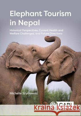 Elephant Tourism in Nepal: Historical Perspectives, Current Health and Welfare Challenges, and Future Directions Michelle Szydlowski 9781800624474 CABI