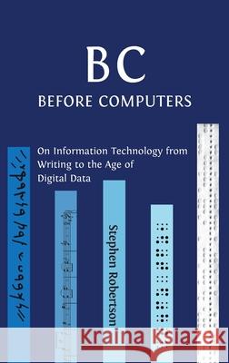 B C, Before Computers: On Information Technology from Writing to the Age of Digital Data Stephen Robertson 9781800640306