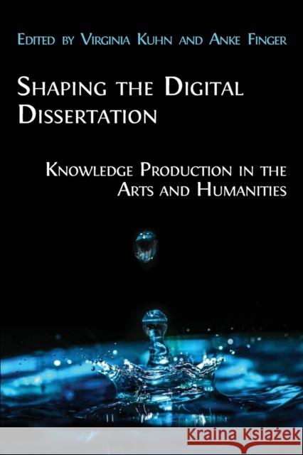 Shaping the Digital Dissertation: Knowledge Production in the Arts and Humanities Virginia Kuhn Anke Finger 9781800640986