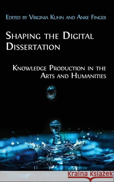 Shaping the Digital Dissertation: Knowledge Production in the Arts and Humanities Virginia Kuhn Anke Finger 9781800640993