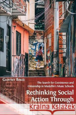 Rethinking Social Action through Music: The Search for Coexistence and Citizenship in Medellín's Music Schools Geoffrey Baker 9781800641266