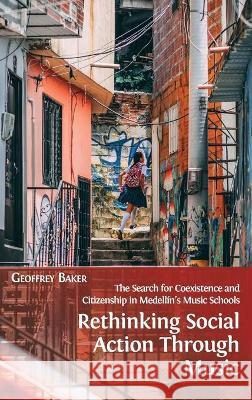 Rethinking Social Action through Music: The Search for Coexistence and Citizenship in Medellín's Music Schools Geoffrey Baker 9781800641273