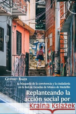 Replanteando la acción social por la música: la búsqueda de la convivencia y la ciudadanía en la Red de Escuelas de Música de Medellín Geoffrey Baker 9781800642423 Open Book Publishers